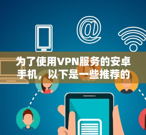为了使用VPN服务的安卓手机,以下是一些推荐的软件和方法 为了使用VPN服务的安卓手机,以下是一些推荐的软件和方法