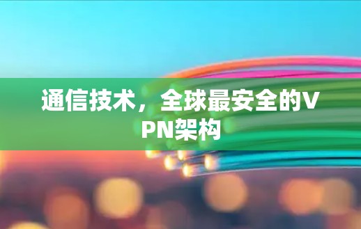 通信技术,全球最安全的VPN架构 通信技术,全球最安全的VPN架构