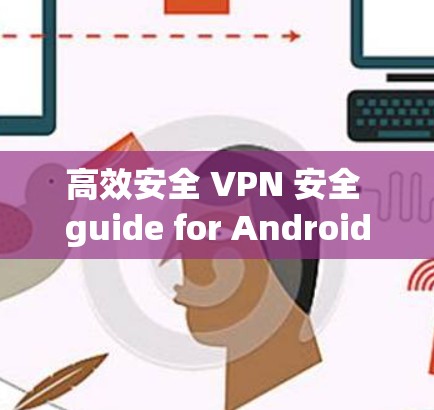 高效安全 VPN 安全 guide for Android users 高效安全 VPN 安全 guide for Android users