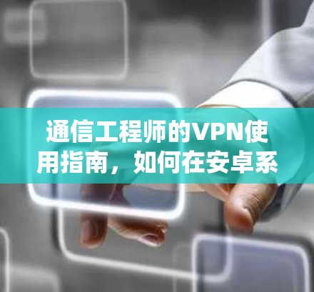 通信工程师的VPN使用指南，如何在安卓系统中高效加密流量