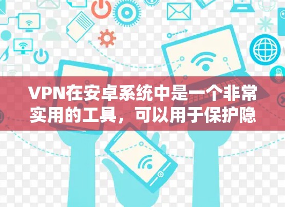 VPN在安卓系统中是一个非常实用的工具,可以用于保护隐私、安全或控制流量。以下是使用VPN在安卓系统中的基本步骤和常见问题及解决方案 VPN在安卓系统中是一个非常实用的工具,可以用于保护隐私、安全或控制流量。以下是使用VPN在安卓系统中的基本步骤和常见问题及解决方案