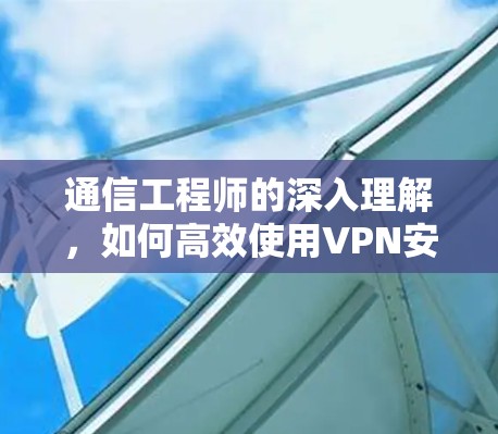 通信工程师的深入理解,如何高效使用VPN安卓软件 通信工程师的深入理解,如何高效使用VPN安卓软件