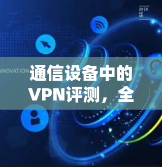 通信设备中的VPN评测,全面解析与实际应用 通信设备中的VPN评测,全面解析与实际应用