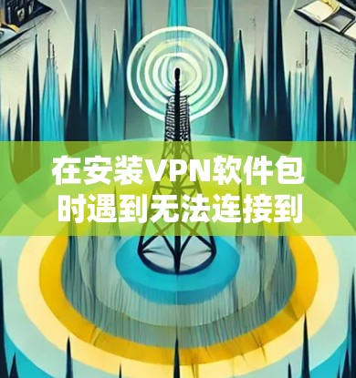 在安装VPN软件包时遇到无法连接到目标服务器的问题,通常是因为目标服务器不是该软件包适配的设备。以下是一些步骤来解决这个问题 在安装VPN软件包时遇到无法连接到目标服务器的问题,通常是因为目标服务器不是该软件包适配的设备。以下是一些步骤来解决这个问题