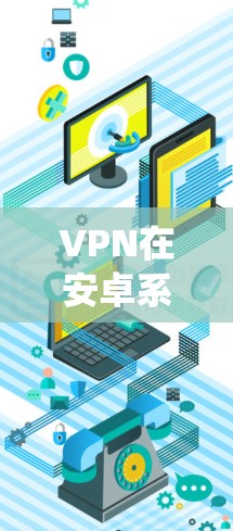 VPN在安卓系统中是一个非常实用的解决方案，用于在不泄露他人隐私的情况下进行网络连接。以下是一些常用且可靠的VPN安卓软件，根据不同的需求选择合适的工具