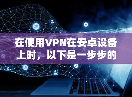 在使用VPN在安卓设备上时，以下是一步步的具体操作指南