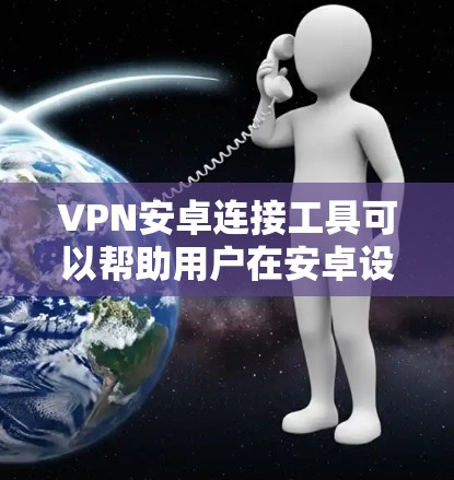 VPN安卓连接工具可以帮助用户在安卓设备上安全地连接到VPN服务，确保隐私和数据安全。以下是一些常见的VPN安卓连接工具及其相关步骤