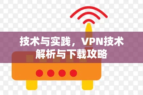 技术与实践,VPN技术解析与下载攻略 技术与实践,VPN技术解析与下载攻略