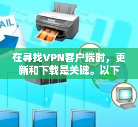 在寻找VPN客户端时，更新和下载是关键。以下是一些常见的VPN应用及其最新版本，以及如何获取最新版本的步骤