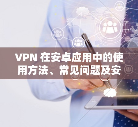 VPN 在安卓应用中的使用方法、常见问题及安全注意事项 VPN 在安卓应用中的使用方法、常见问题及安全注意事项