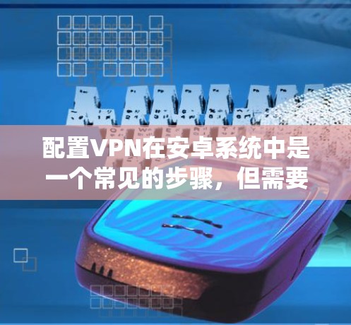 配置VPN在安卓系统中是一个常见的步骤，但需要理解其功能和步骤。以下是一步步的指南