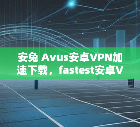 安兔 Avus安卓VPN加速下载,fastest安卓VPN直接下载 安兔 Avus安卓VPN加速下载,fastest安卓VPN直接下载