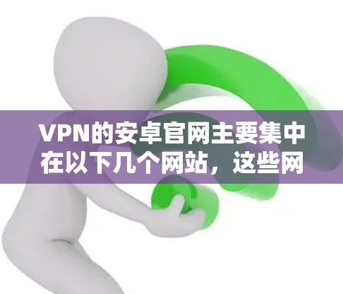 VPN的安卓官网主要集中在以下几个网站,这些网站提供多种VPN服务,包括国际VPN、企业VPN和私人VPN。以下是几个主要的VPN网站 VPN的安卓官网主要集中在以下几个网站,这些网站提供多种VPN服务,包括国际VPN、企业VPN和私人VPN。以下是几个主要的VPN网站
