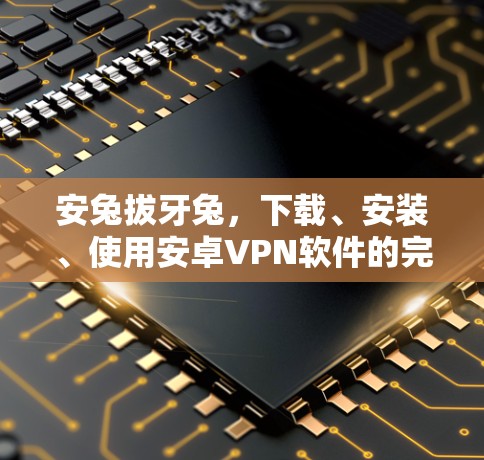 安兔拔牙兔,下载、安装、使用安卓VPN软件的完整指南 安兔拔牙兔,下载、安装、使用安卓VPN软件的完整指南