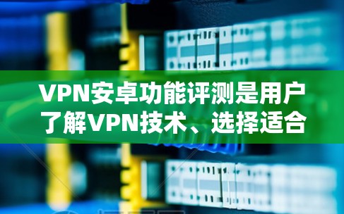VPN安卓功能评测是用户了解VPN技术、选择适合自己的应用或设备时需要的信息。以下是关于VPN安卓功能的详细评测,涵盖安全性、隐私保护、流畅性、设备兼容性、应用商店支持以及用户评价等方面 VPN安卓功能评测是用户了解VPN技术、选择适合自己的应用或设备时需要的信息。以下是关于VPN安卓功能的详细评测,涵盖安全性、隐私保护、流畅性、设备兼容性、应用商店支持以及用户评价等方面