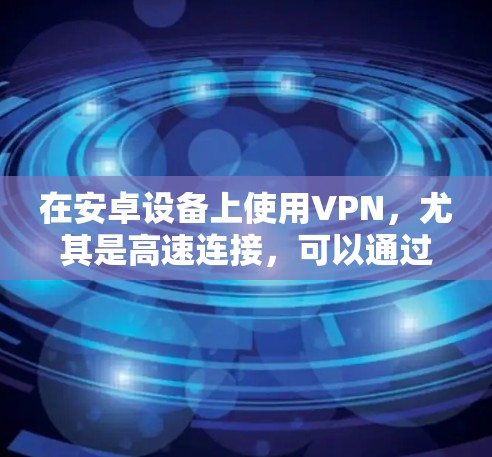 在安卓设备上使用VPN，尤其是高速连接，可以通过以下步骤实现