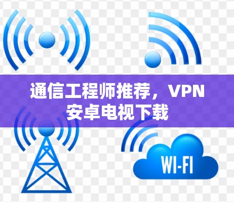 通信工程师推荐,VPN安卓电视下载 通信工程师推荐,VPN安卓电视下载
