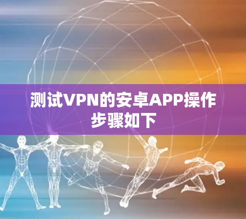 测试VPN的安卓APP操作步骤如下
