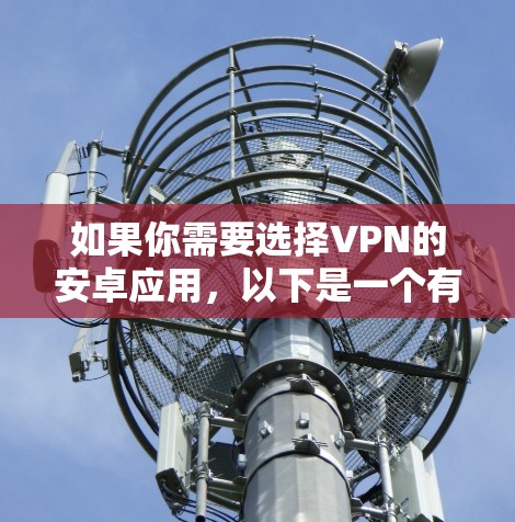 如果你需要选择VPN的安卓应用，以下是一个有条理的推荐列表，根据你的需求和预算来决定