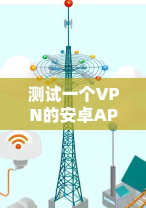 测试一个VPN的安卓APP速度,可以按照以下步骤进行,结合实际设备和配置进行优化 测试一个VPN的安卓APP速度,可以按照以下步骤进行,结合实际设备和配置进行优化