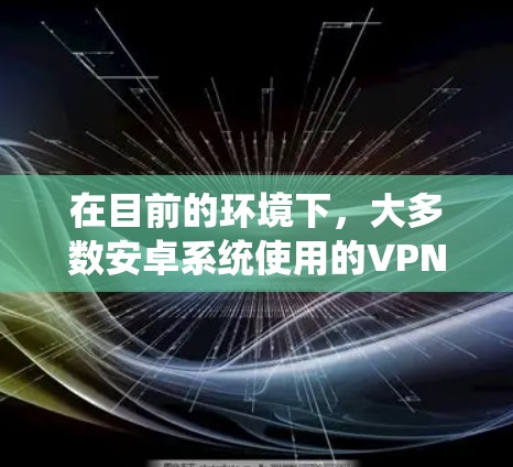 在目前的环境下，大多数安卓系统使用的VPN都是有付费版的。免费版的VPN应用并不存在，或者可能非常有限。以下是关于如何使用VPN或了解相关应用的建议