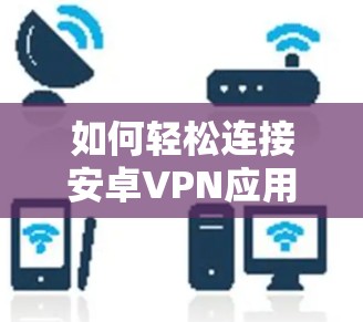 如何轻松连接安卓VPN应用 如何轻松连接安卓VPN应用