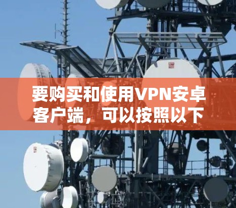 要购买和使用VPN安卓客户端,可以按照以下步骤进行 要购买和使用VPN安卓客户端,可以按照以下步骤进行