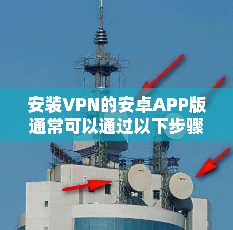 安装VPN的安卓APP版通常可以通过以下步骤进行 安装VPN的安卓APP版通常可以通过以下步骤进行