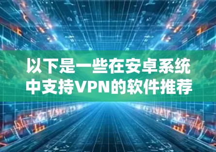 以下是一些在安卓系统中支持VPN的软件推荐