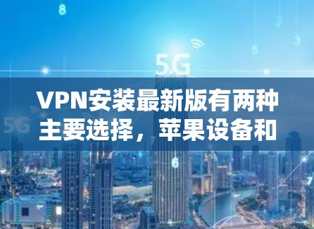 VPN安装最新版有两种主要选择,苹果设备和非苹果设备 VPN安装最新版有两种主要选择,苹果设备和非苹果设备