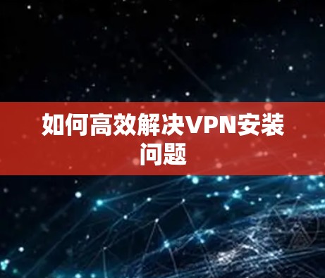 如何高效解决VPN安装问题 如何高效解决VPN安装问题
