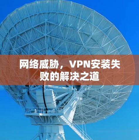 网络威胁，VPN安装失败的解决之道