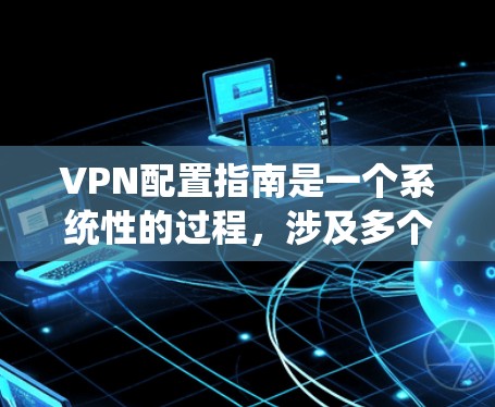 VPN配置指南是一个系统性的过程,涉及多个步骤和工具的应用。以下是一个详细且系统化的VPN配置指南 VPN配置指南是一个系统性的过程,涉及多个步骤和工具的应用。以下是一个详细且系统化的VPN配置指南