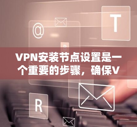 VPN安装节点设置是一个重要的步骤，确保VPN能够安全地连接到目标服务器。以下是详细的步骤指南