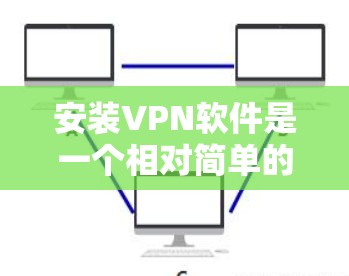 安装VPN软件是一个相对简单的过程，但需要耐心和学习。以下是一个逐步的指南，帮助你安装和使用VPN软件