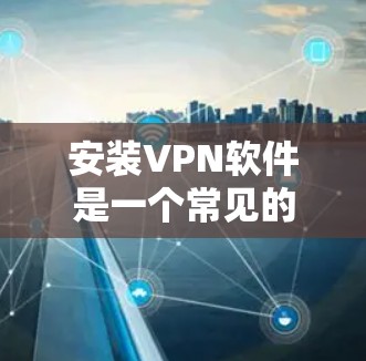 安装VPN软件是一个常见的网络使用步骤，但需要遵循一定的步骤进行。以下是一个详细的安装指南，帮助您顺利地安装和使用VPN软件