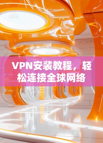 VPN安装教程,轻松连接全球网络 VPN安装教程,轻松连接全球网络