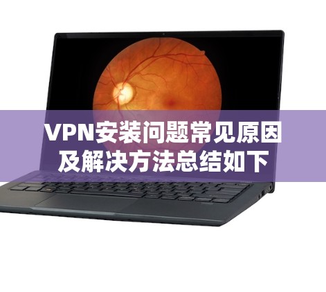 VPN安装问题常见原因及解决方法总结如下 VPN安装问题常见原因及解决方法总结如下