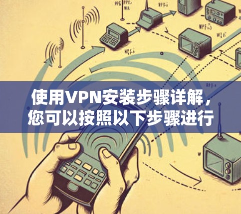 使用VPN安装步骤详解，您可以按照以下步骤进行操作。以下是一些详细的操作步骤，您可以根据自己的设备和VPN设置进行调整