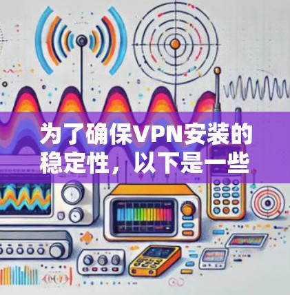 为了确保VPN安装的稳定性，以下是一些步骤和建议