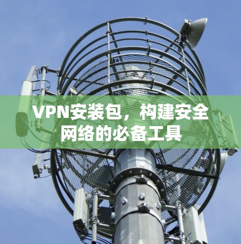 VPN安装包，构建安全网络的必备工具