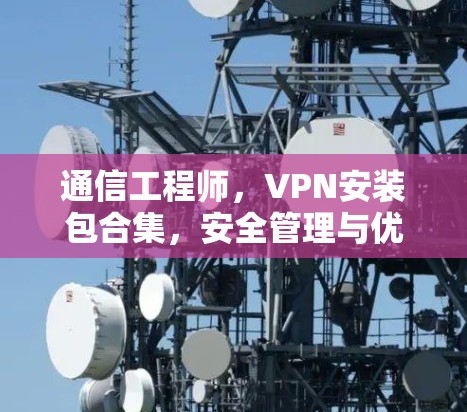 通信工程师,VPN安装包合集,安全管理与优化 通信工程师,VPN安装包合集,安全管理与优化