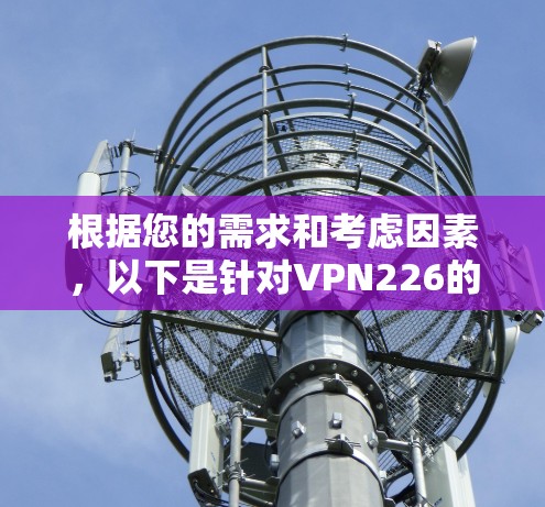 根据您的需求和考虑因素,以下是针对VPN226的详细分析和建议 根据您的需求和考虑因素,以下是针对VPN226的详细分析和建议