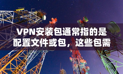 VPN安装包通常指的是配置文件或包,这些包需要从服务器(如服务器中心)下载并安装到本地服务器。以下是一个常见的VPN安装包的结构和步骤 VPN安装包通常指的是配置文件或包,这些包需要从服务器(如服务器中心)下载并安装到本地服务器。以下是一个常见的VPN安装包的结构和步骤