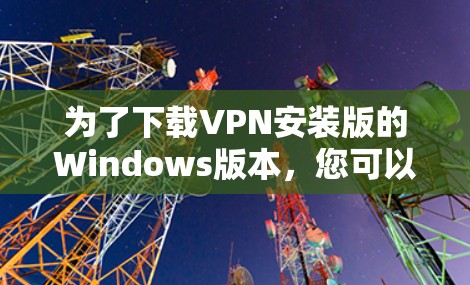 为了下载VPN安装版的Windows版本,您可以按照以下步骤进行操作 为了下载VPN安装版的Windows版本,您可以按照以下步骤进行操作