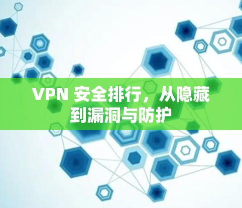 VPN 安全排行,从隐藏到漏洞与防护 VPN 安全排行,从隐藏到漏洞与防护