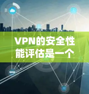 VPN的安全性能评估是一个系统且全面的过程,涉及多个方面和步骤。以下是一个结构化的评估框架,帮助您全面评估自己的VPN安全性能 VPN的安全性能评估是一个系统且全面的过程,涉及多个方面和步骤。以下是一个结构化的评估框架,帮助您全面评估自己的VPN安全性能