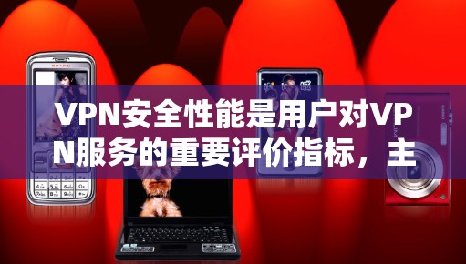 VPN安全性能是用户对VPN服务的重要评价指标,主要体现在以下几个方面 VPN安全性能是用户对VPN服务的重要评价指标,主要体现在以下几个方面