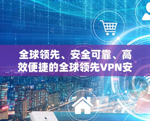 全球领先、安全可靠、高效便捷的全球领先VPN安全网络软件 全球领先、安全可靠、高效便捷的全球领先VPN安全网络软件