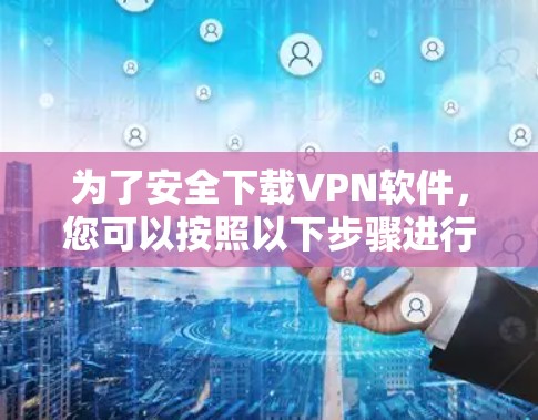 为了安全下载VPN软件,您可以按照以下步骤进行操作 为了安全下载VPN软件,您可以按照以下步骤进行操作